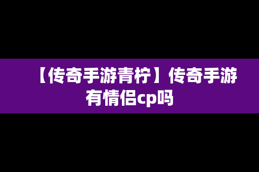 【传奇手游青柠】传奇手游有情侣cp吗