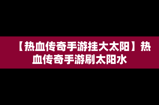 【热血传奇手游挂大太阳】热血传奇手游刷太阳水