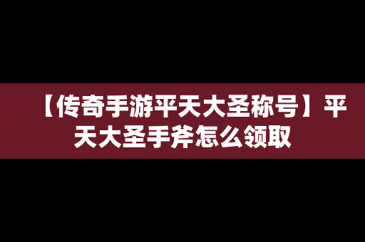 【传奇手游平天大圣称号】平天大圣手斧怎么领取