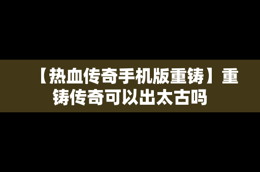 【热血传奇手机版重铸】重铸传奇可以出太古吗
