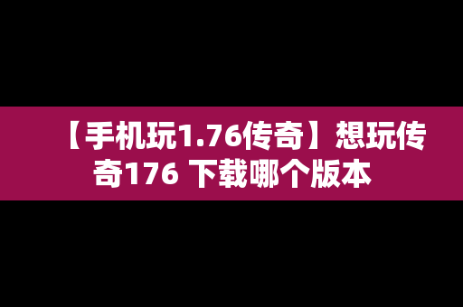 【手机玩1.76传奇】想玩传奇176 下载哪个版本