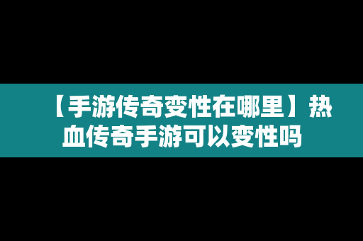 【手游传奇变性在哪里】热血传奇手游可以变性吗