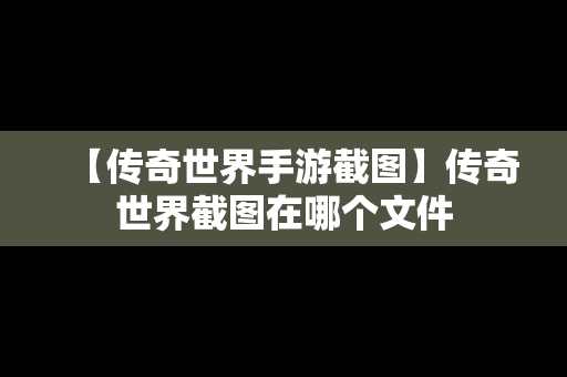 【传奇世界手游截图】传奇世界截图在哪个文件