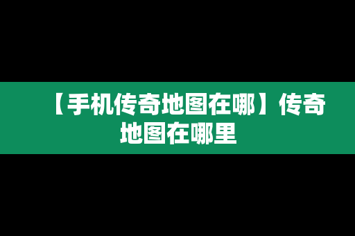 【手机传奇地图在哪】传奇地图在哪里