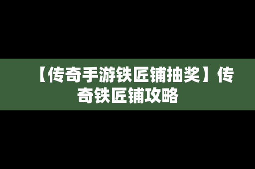 【传奇手游铁匠铺抽奖】传奇铁匠铺攻略