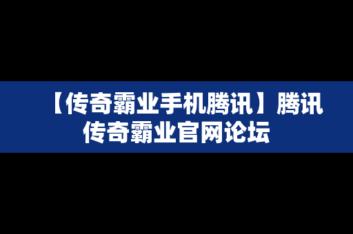 【传奇霸业手机腾讯】腾讯传奇霸业官网论坛