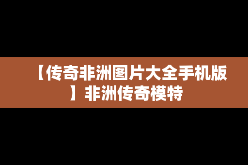 【传奇非洲图片大全手机版】非洲传奇模特