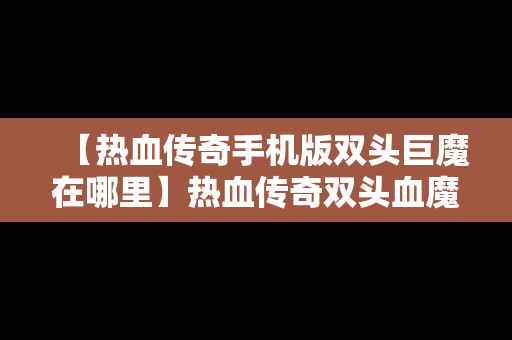 【热血传奇手机版双头巨魔在哪里】热血传奇双头血魔在哪里