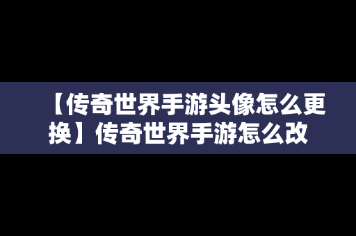 【传奇世界手游头像怎么更换】传奇世界手游怎么改