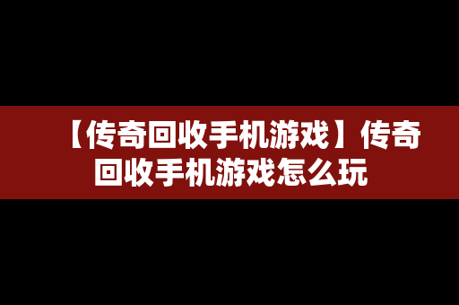 【传奇回收手机游戏】传奇回收手机游戏怎么玩
