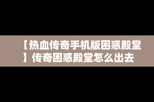 【热血传奇手机版困惑殿堂】传奇困惑殿堂怎么出去