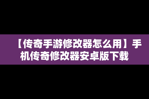 【传奇手游修改器怎么用】手机传奇修改器安卓版下载