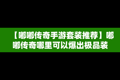 【嘟嘟传奇手游套装推荐】嘟嘟传奇哪里可以爆出极品装备