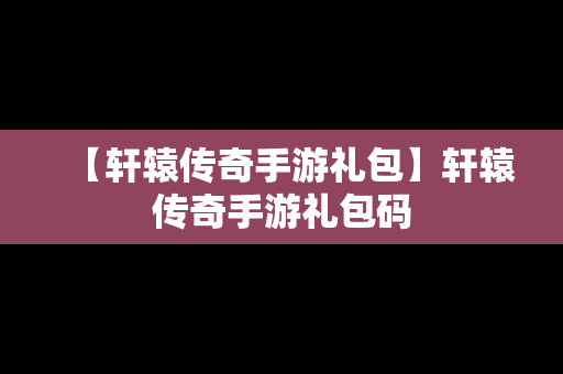 【轩辕传奇手游礼包】轩辕传奇手游礼包码