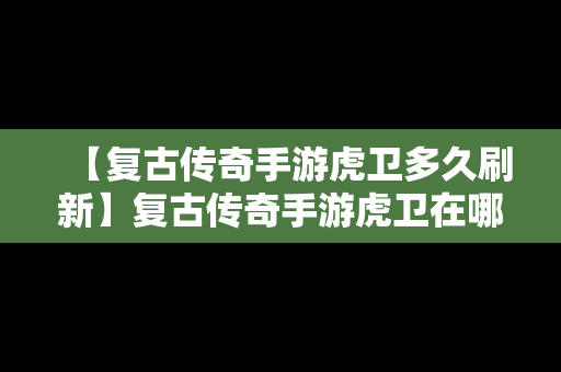 【复古传奇手游虎卫多久刷新】复古传奇手游虎卫在哪里找