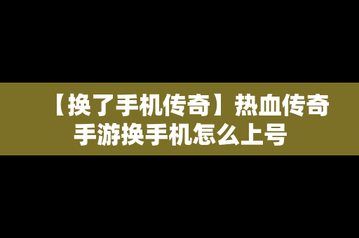 【换了手机传奇】热血传奇手游换手机怎么上号