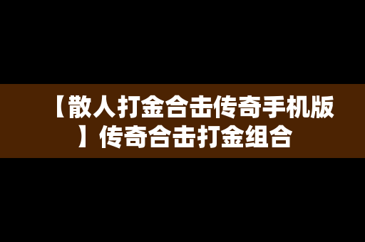 【散人打金合击传奇手机版】传奇合击打金组合