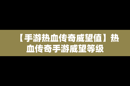 【手游热血传奇威望值】热血传奇手游威望等级