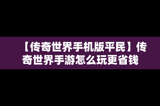 【传奇世界手机版平民】传奇世界手游怎么玩更省钱