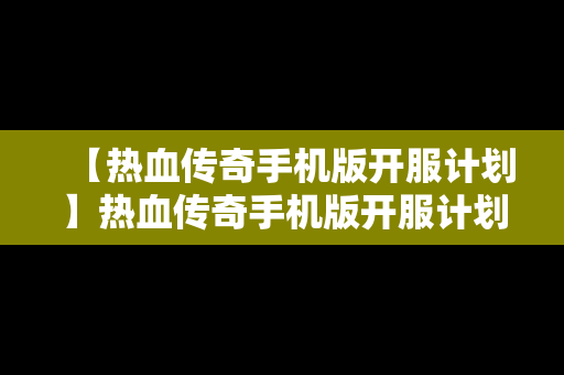 【热血传奇手机版开服计划】热血传奇手机版开服计划表