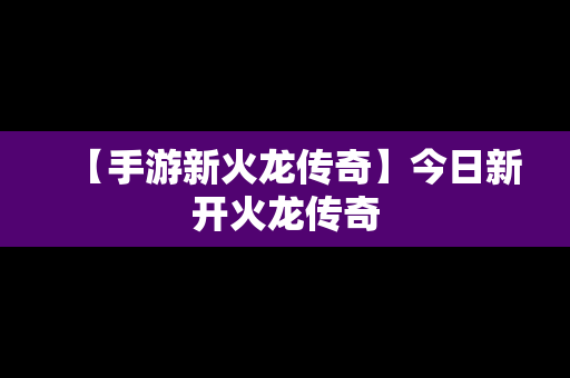 【手游新火龙传奇】今日新开火龙传奇