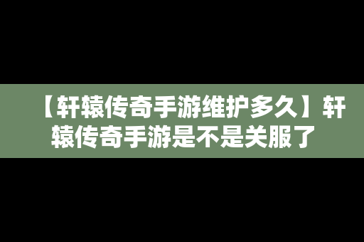 【轩辕传奇手游维护多久】轩辕传奇手游是不是关服了