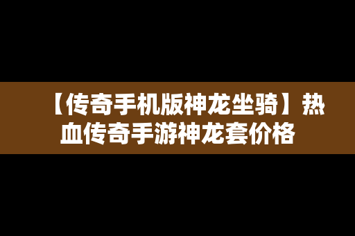 【传奇手机版神龙坐骑】热血传奇手游神龙套价格