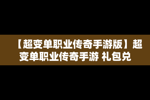 【超变单职业传奇手游版】超变单职业传奇手游 礼包兑换码