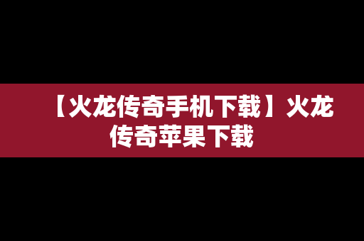【火龙传奇手机下载】火龙传奇苹果下载