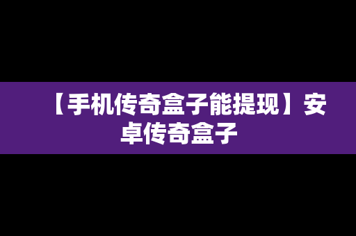【手机传奇盒子能提现】安卓传奇盒子