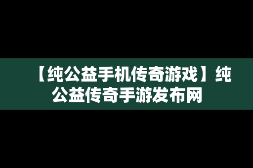 【纯公益手机传奇游戏】纯公益传奇手游发布网