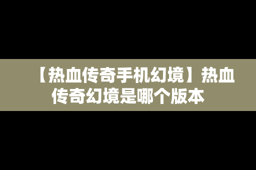 【热血传奇手机幻境】热血传奇幻境是哪个版本