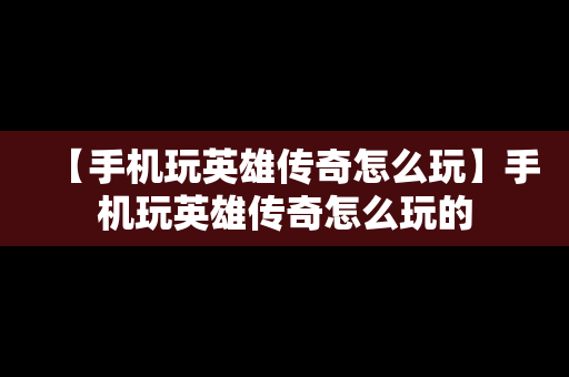 【手机玩英雄传奇怎么玩】手机玩英雄传奇怎么玩的