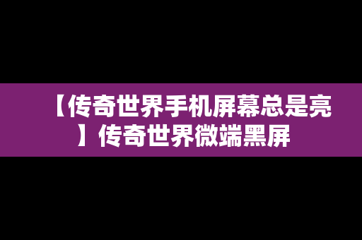 【传奇世界手机屏幕总是亮】传奇世界微端黑屏