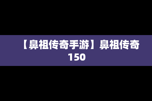 【鼻祖传奇手游】鼻祖传奇150