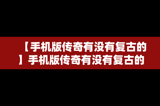 【手机版传奇有没有复古的】手机版传奇有没有复古的游戏