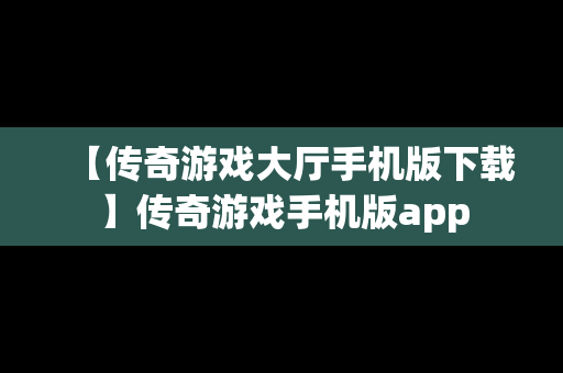 【传奇游戏大厅手机版下载】传奇游戏手机版app