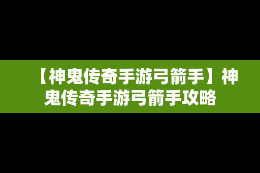 【神鬼传奇手游弓箭手】神鬼传奇手游弓箭手攻略