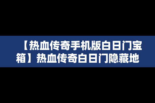 【热血传奇手机版白日门宝箱】热血传奇白日门隐藏地图