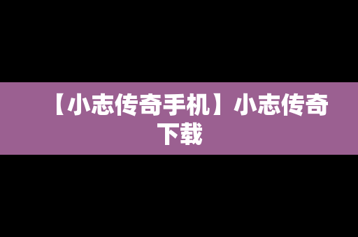 【小志传奇手机】小志传奇下载