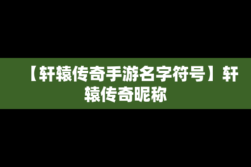 【轩辕传奇手游名字符号】轩辕传奇昵称