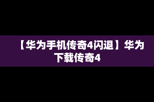 【华为手机传奇4闪退】华为下载传奇4