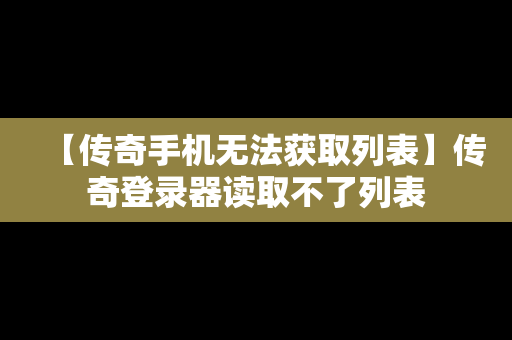 【传奇手机无法获取列表】传奇登录器读取不了列表