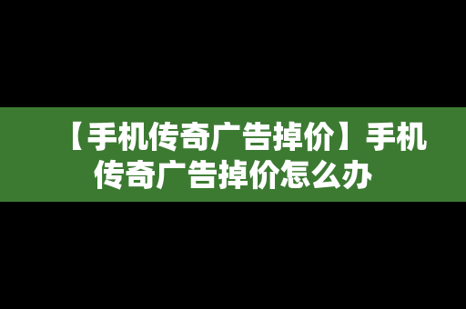 【手机传奇广告掉价】手机传奇广告掉价怎么办