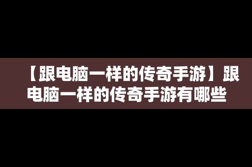 【跟电脑一样的传奇手游】跟电脑一样的传奇手游有哪些