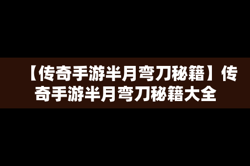 【传奇手游半月弯刀秘籍】传奇手游半月弯刀秘籍大全