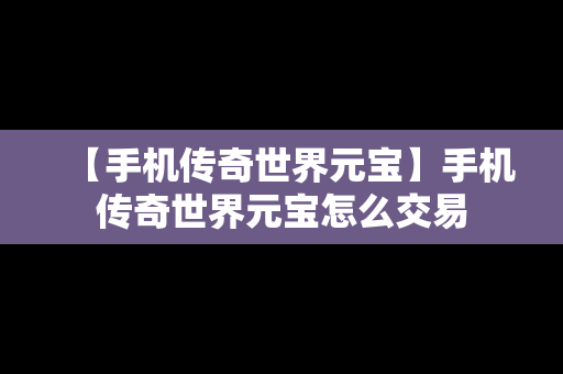 【手机传奇世界元宝】手机传奇世界元宝怎么交易