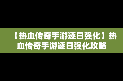 【热血传奇手游逐日强化】热血传奇手游逐日强化攻略