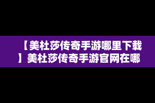 【美杜莎传奇手游哪里下载】美杜莎传奇手游官网在哪里