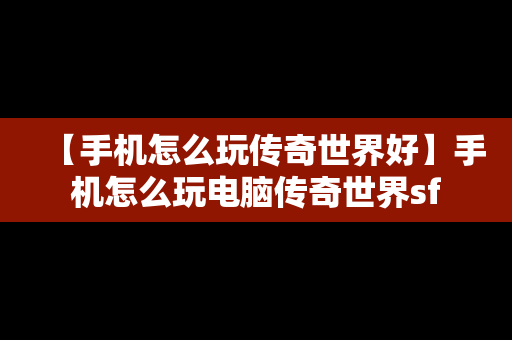 【手机怎么玩传奇世界好】手机怎么玩电脑传奇世界sf
